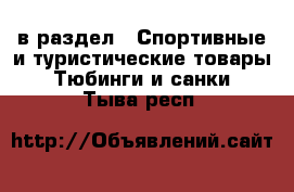  в раздел : Спортивные и туристические товары » Тюбинги и санки . Тыва респ.